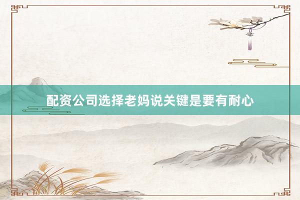配资公司选择老妈说关键是要有耐心