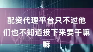 配资代理平台只不过他们也不知道接下来要干嘛
