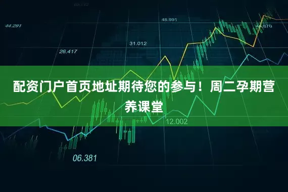 配资门户首页地址期待您的参与！周二孕期营养课堂