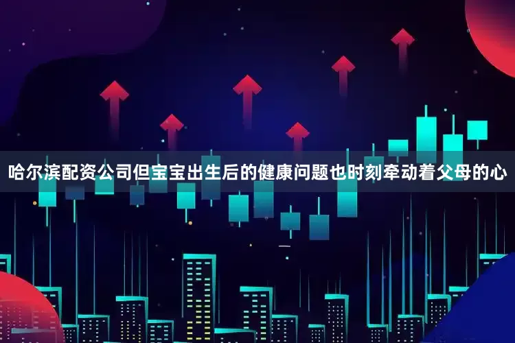 哈尔滨配资公司但宝宝出生后的健康问题也时刻牵动着父母的心