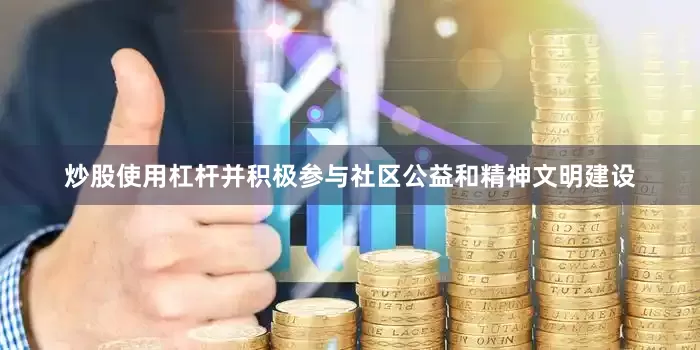 炒股使用杠杆并积极参与社区公益和精神文明建设