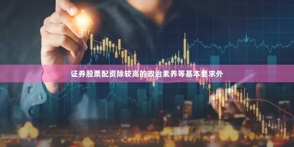 证券股票配资除较高的政治素养等基本要求外