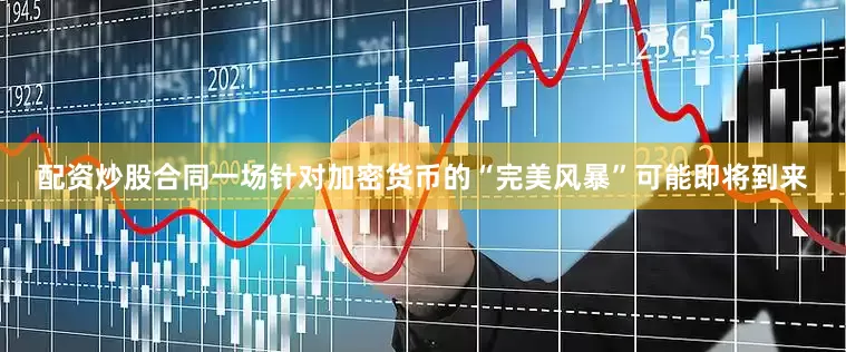 配资炒股合同一场针对加密货币的“完美风暴”可能即将到来