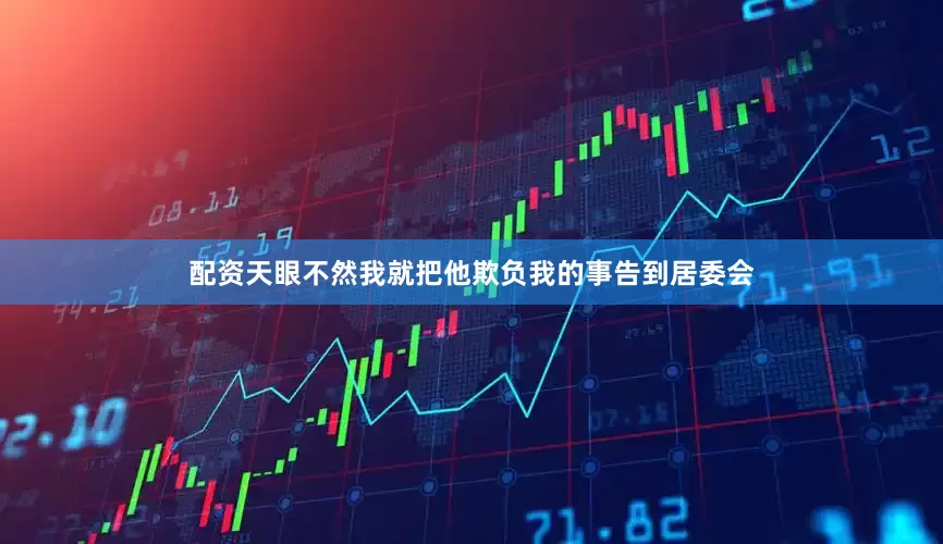 配资天眼不然我就把他欺负我的事告到居委会