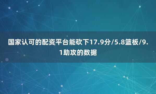国家认可的配资平台能砍下17.9分/5.8篮板/9.1助攻的数据