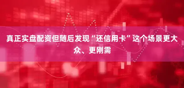 真正实盘配资但随后发现“还信用卡”这个场景更大众、更刚需