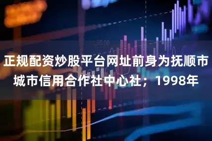 正规配资炒股平台网址前身为抚顺市城市信用合作社中心社；1998年