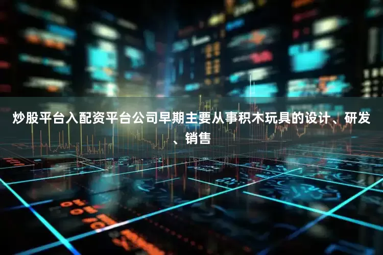 炒股平台入配资平台公司早期主要从事积木玩具的设计、研发、销售