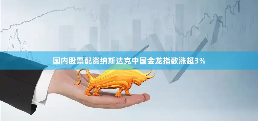 国内股票配资　　纳斯达克中国金龙指数涨超3%