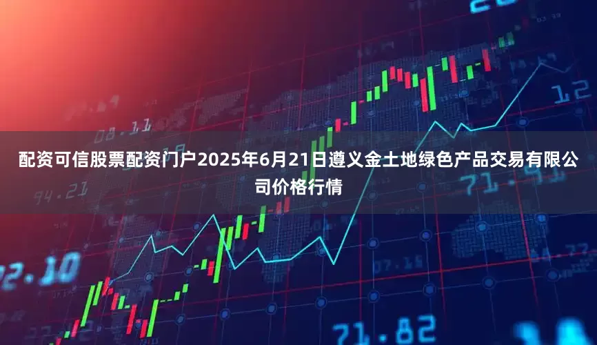 配资可信股票配资门户2025年6月21日遵义金土地绿色产品交易有限公司价格行情