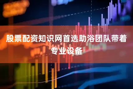 股票配资知识网首选助浴团队带着专业设备