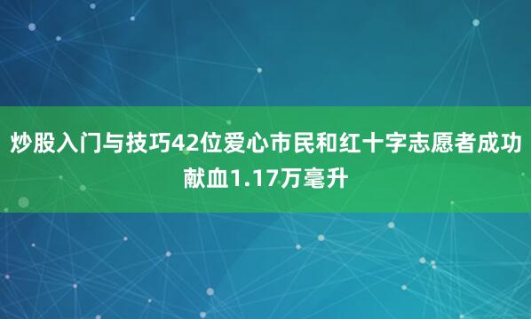 炒股入门与技巧42位爱心市民和红十字志愿者成功献血1.17万毫升