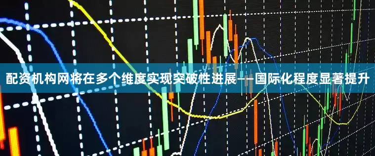 配资机构网将在多个维度实现突破性进展——国际化程度显著提升