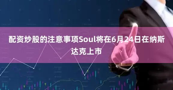 配资炒股的注意事项Soul将在6月24日在纳斯达克上市