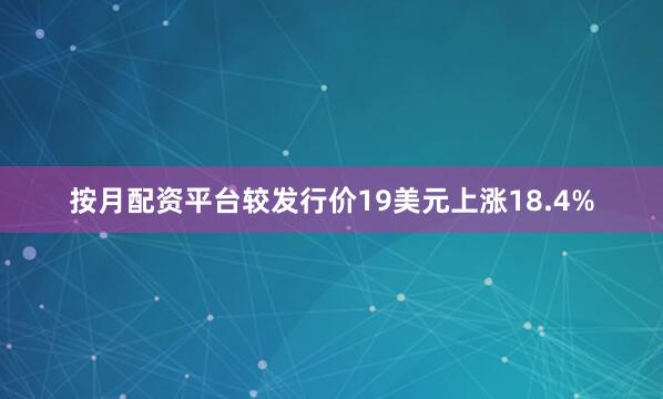 按月配资平台较发行价19美元上涨18.4%