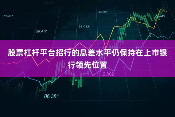 股票杠杆平台招行的息差水平仍保持在上市银行领先位置