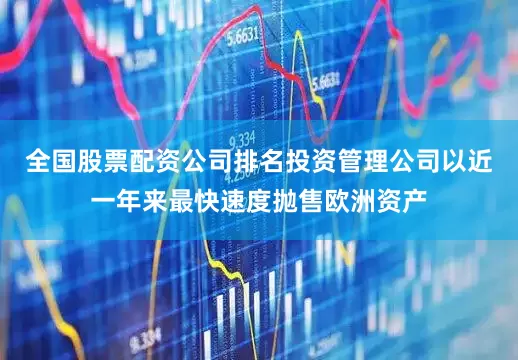 全国股票配资公司排名投资管理公司以近一年来最快速度抛售欧洲资产
