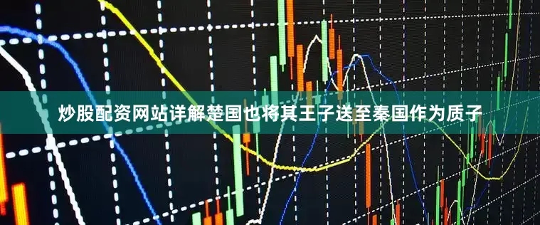炒股配资网站详解楚国也将其王子送至秦国作为质子