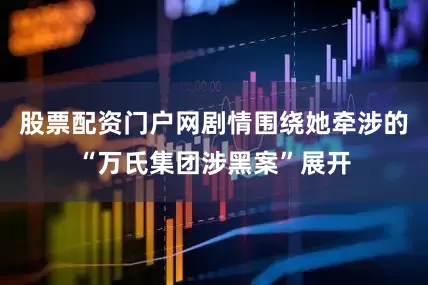 股票配资门户网剧情围绕她牵涉的“万氏集团涉黑案”展开
