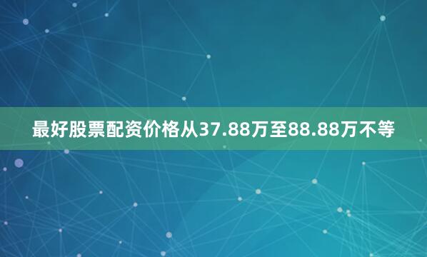 最好股票配资价格从37.88万至88.88万不等