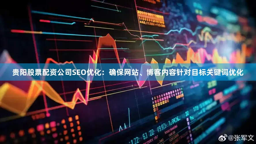 贵阳股票配资公司SEO优化：确保网站、博客内容针对目标关键词优化