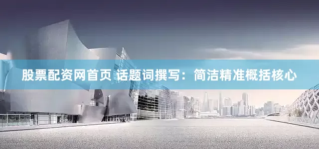 股票配资网首页 话题词撰写：简洁精准概括核心