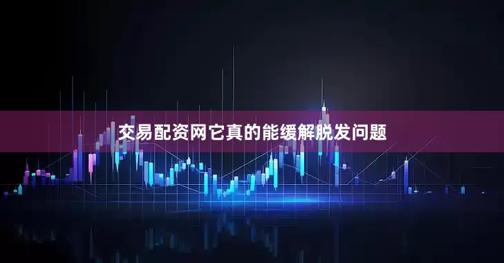 交易配资网它真的能缓解脱发问题