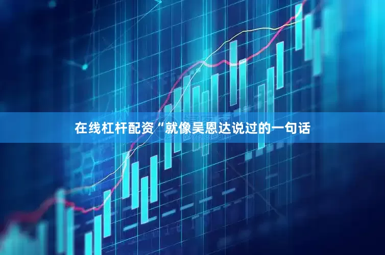 在线杠杆配资“就像吴恩达说过的一句话