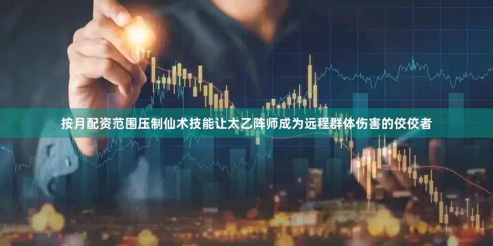 按月配资范围压制仙术技能让太乙阵师成为远程群体伤害的佼佼者