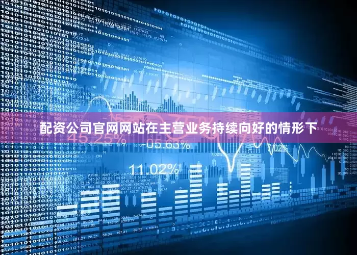 配资公司官网网站在主营业务持续向好的情形下