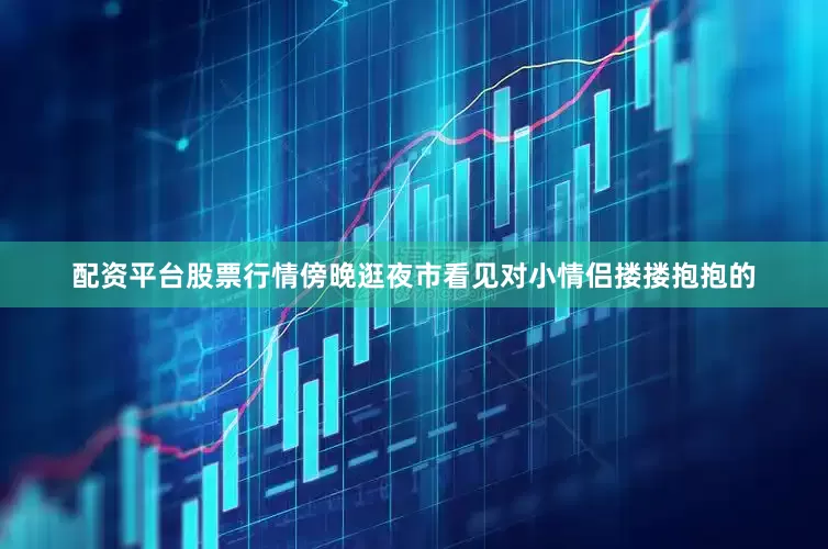 配资平台股票行情傍晚逛夜市看见对小情侣搂搂抱抱的