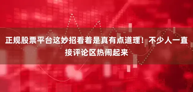正规股票平台这妙招看着是真有点道理！不少人一直接评论区热闹起来