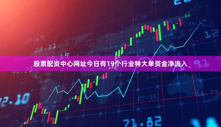 股票配资中心网址今日有19个行业特大单资金净流入