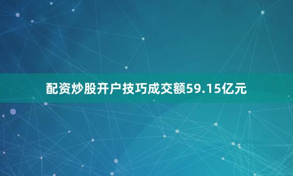 配资炒股开户技巧成交额59.15亿元