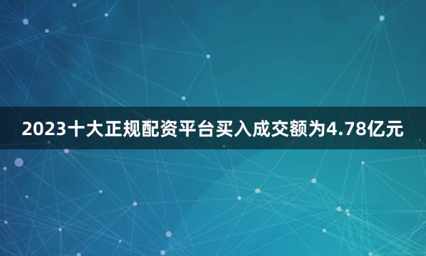 2023十大正规配资平台买入成交额为4.78亿元