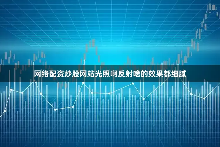 网络配资炒股网站光照啊反射啥的效果都细腻