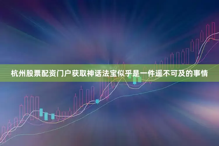 杭州股票配资门户获取神话法宝似乎是一件遥不可及的事情