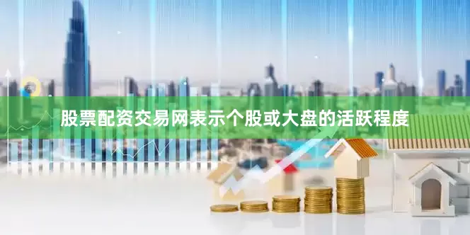 股票配资交易网表示个股或大盘的活跃程度