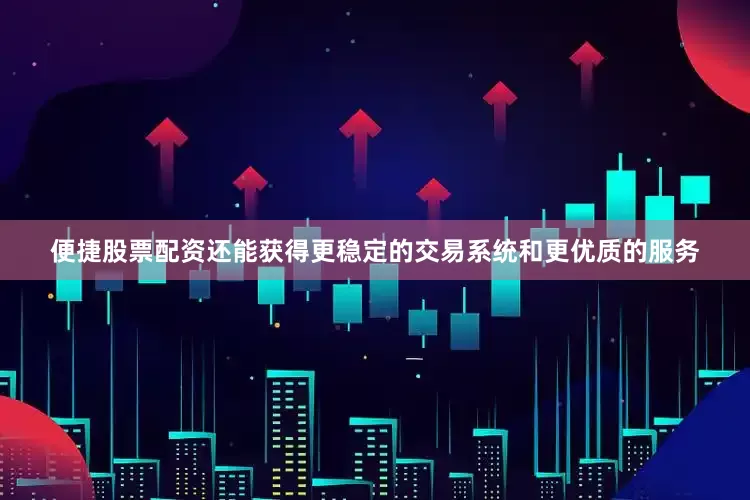 便捷股票配资还能获得更稳定的交易系统和更优质的服务
