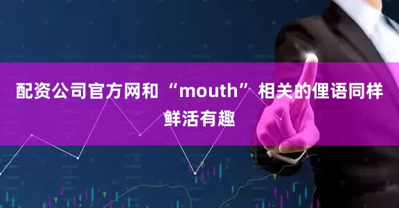 配资公司官方网和 “mouth” 相关的俚语同样鲜活有趣