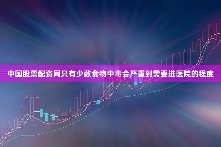 中国股票配资网只有少数食物中毒会严重到需要进医院的程度