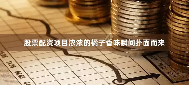 股票配资项目浓浓的橘子香味瞬间扑面而来