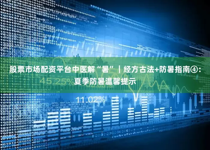 股票市场配资平台中医解“暑”｜经方古法+防暑指南④：夏季防暑温馨提示