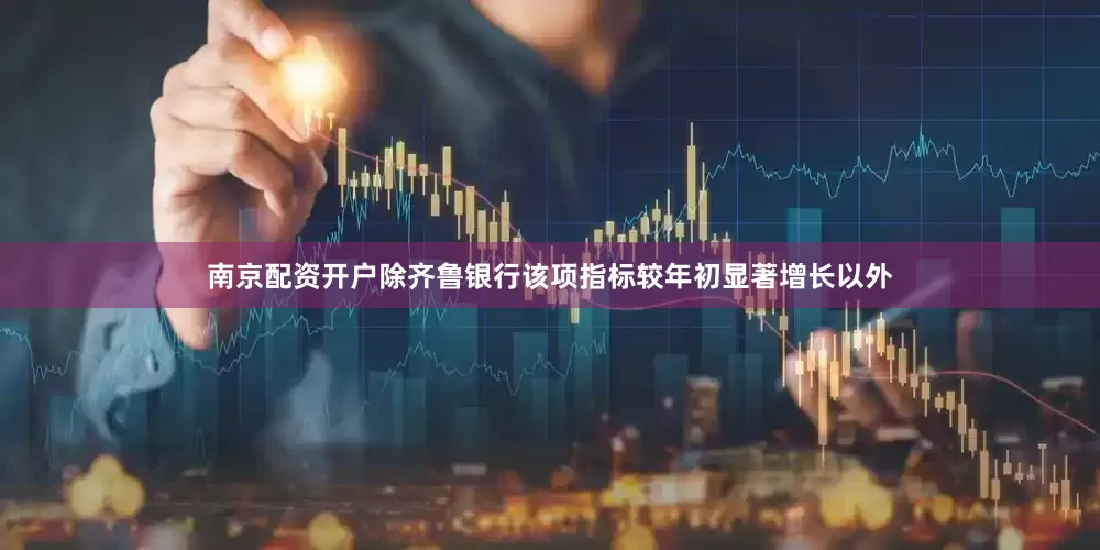 南京配资开户除齐鲁银行该项指标较年初显著增长以外