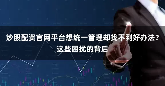 炒股配资官网平台想统一管理却找不到好办法？这些困扰的背后