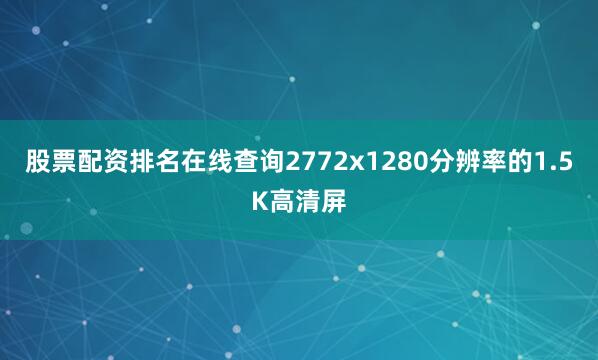 股票配资排名在线查询2772x1280分辨率的1.5K高清屏