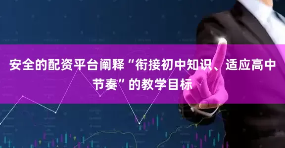 安全的配资平台阐释“衔接初中知识、适应高中节奏”的教学目标