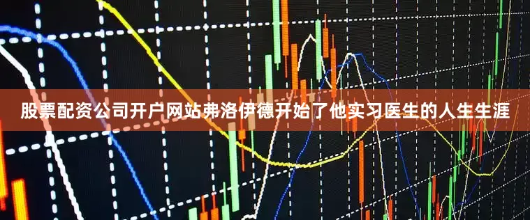 股票配资公司开户网站弗洛伊德开始了他实习医生的人生生涯