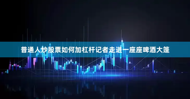 普通人炒股票如何加杠杆记者走进一座座啤酒大篷