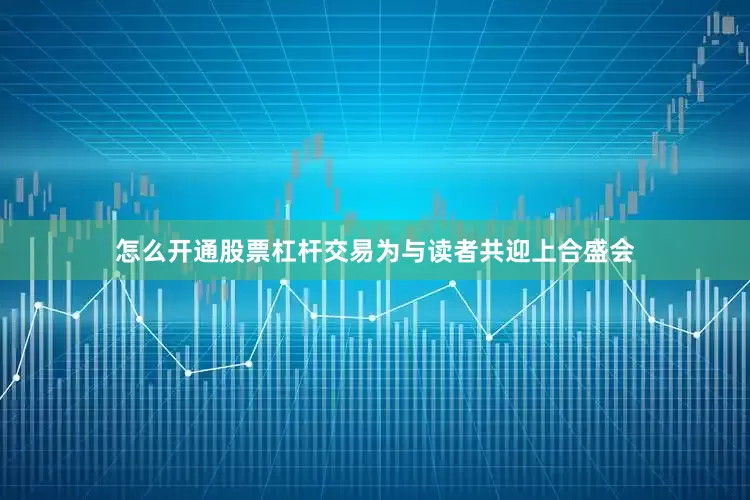 怎么开通股票杠杆交易为与读者共迎上合盛会
